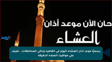 رسميًا موعد أذان العشاء اليوم في القاهرة وباقي المحافظات.. تعرف على مواقيت الصلاة الدقيقة